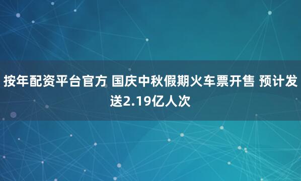 按年配资平台官方 国庆中秋假期火车票开售 预计发送2.19亿人次