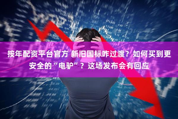 按年配资平台官方 新旧国标咋过渡？如何买到更安全的“电驴”？这场发布会有回应