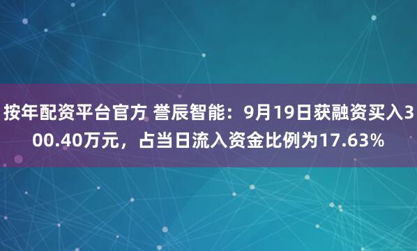 按年配资平台官方 誉辰智能：9月19日获融资买入300.40万元，占当日流入资金比例为17.63%