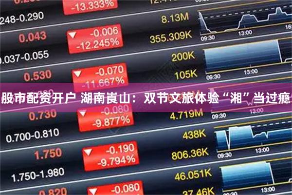 股市配资开户 湖南崀山:双节文旅体验“湘”当过瘾