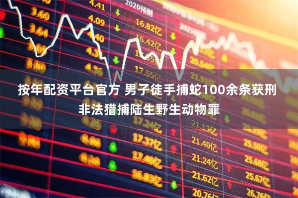 按年配资平台官方 男子徒手捕蛇100余条获刑 非法猎捕陆生野生动物罪