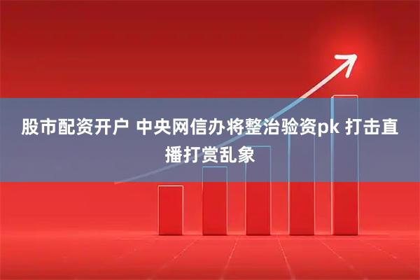 股市配资开户 中央网信办将整治验资pk 打击直播打赏乱象