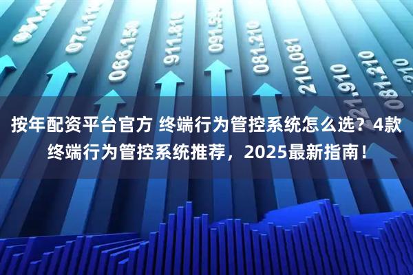 按年配资平台官方 终端行为管控系统怎么选？4款终端行为管控系统推荐，2025最新指南！