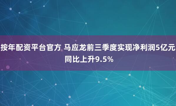 按年配资平台官方 马应龙前三季度实现净利润5亿元 同比上升9.5%