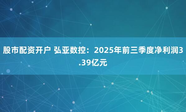 股市配资开户 弘亚数控：2025年前三季度净利润3.39亿元