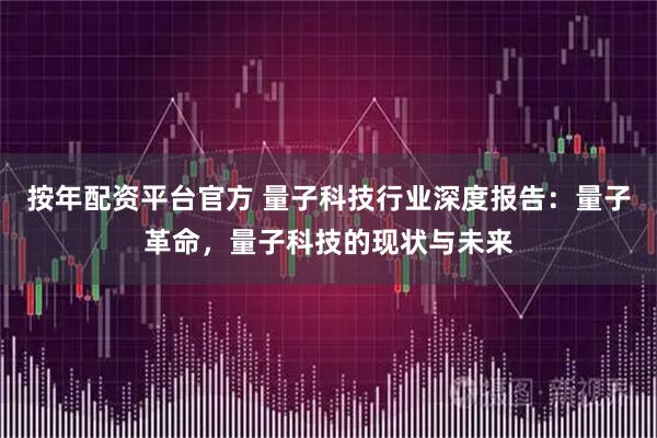 按年配资平台官方 量子科技行业深度报告：量子革命，量子科技的现状与未来
