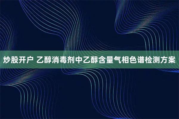 炒股开户 乙醇消毒剂中乙醇含量气相色谱检测方案
