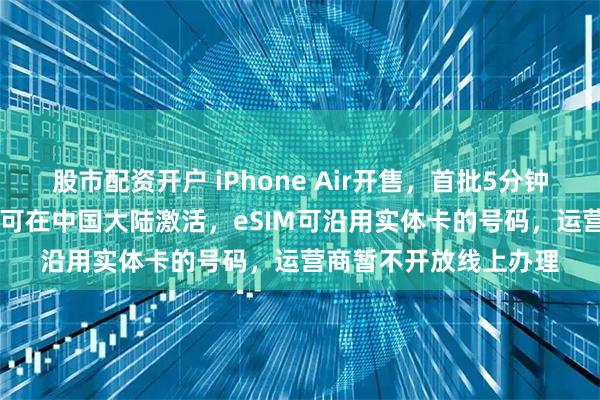 股市配资开户 iPhone Air开售，首批5分钟售罄！仅A3518机型可在中国大陆激活，eSIM可沿用实体卡的号码，运营商暂不开放线上办理