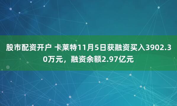 股市配资开户 卡莱特11月5日获融资买入3902.30万元，融资余额2.97亿元