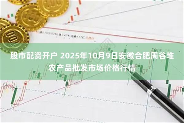 股市配资开户 2025年10月9日安徽合肥周谷堆农产品批发市场价格行情