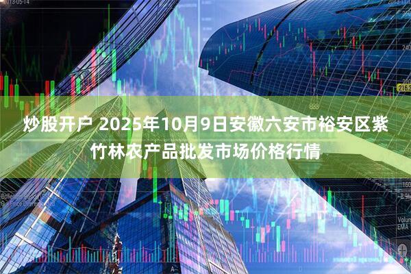 炒股开户 2025年10月9日安徽六安市裕安区紫竹林农产品批发市场价格行情