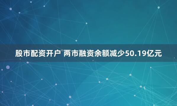 股市配资开户 两市融资余额减少50.19亿元