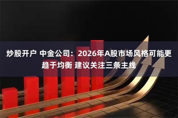 炒股开户 中金公司：2026年A股市场风格可能更趋于均衡 建议关注三条主线