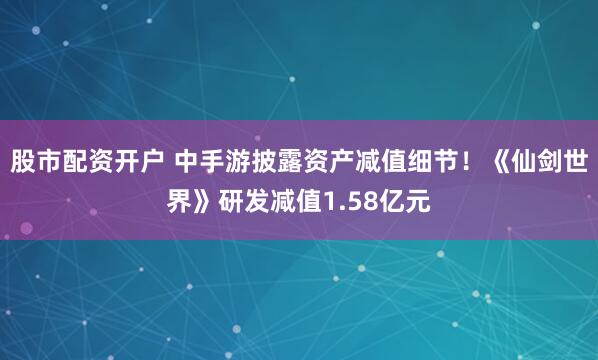 股市配资开户 中手游披露资产减值细节！《仙剑世界》研发减值1.58亿元