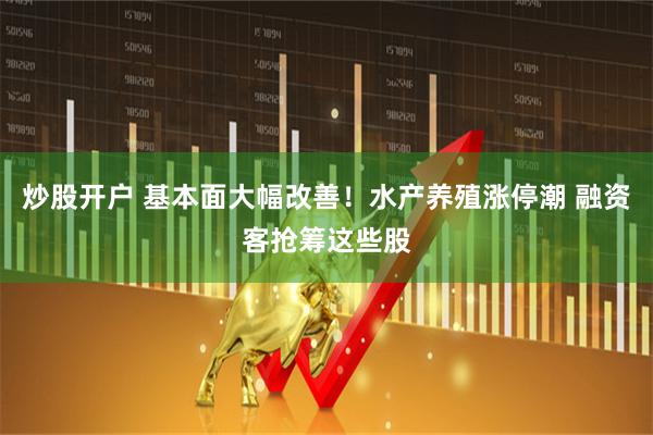 炒股开户 基本面大幅改善！水产养殖涨停潮 融资客抢筹这些股