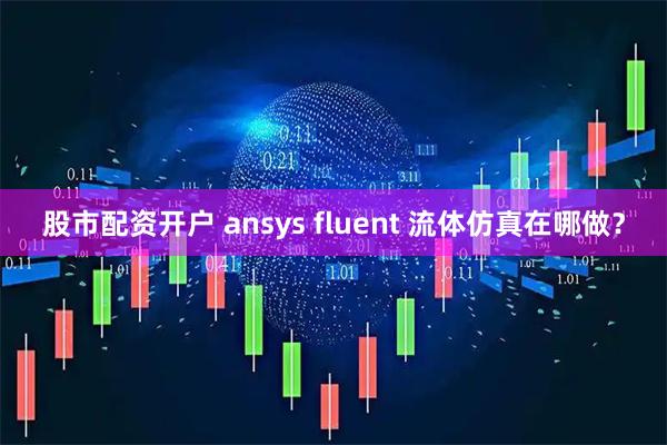 股市配资开户 ansys fluent 流体仿真在哪做？