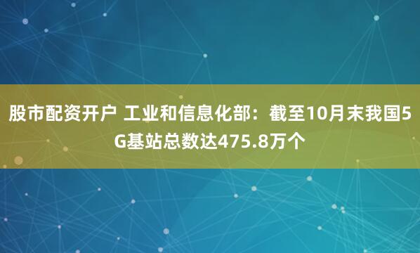 股市配资开户 工业和信息化部：截至10月末我国5G基站总数达475.8万个