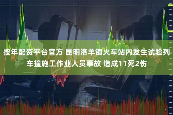 按年配资平台官方 昆明洛羊镇火车站内发生试验列车撞施工作业人员事故 造成11死2伤
