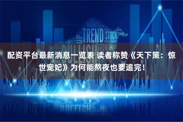 配资平台最新消息一览表 读者称赞《天下策：惊世宠妃》为何能熬夜也要追完！