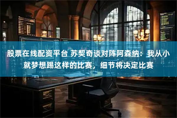 股票在线配资平台 苏契奇谈对阵阿森纳：我从小就梦想踢这样的比赛，细节将决定比赛
