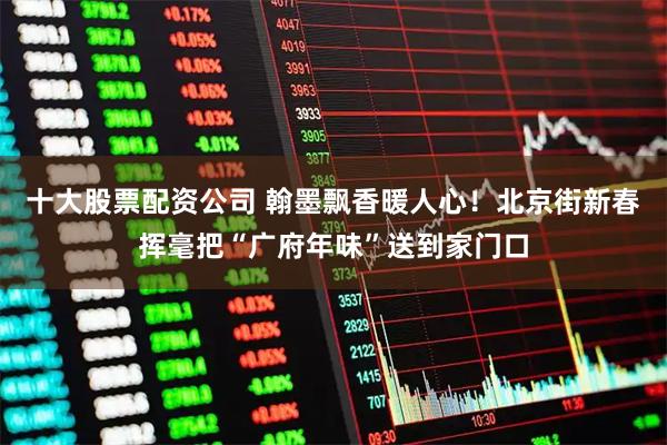 十大股票配资公司 翰墨飘香暖人心！北京街新春挥毫把“广府年味”送到家门口