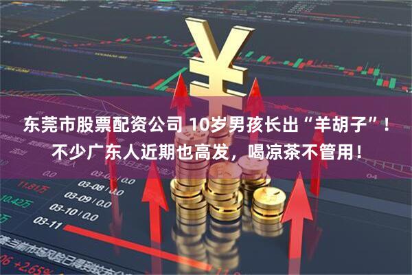 东莞市股票配资公司 10岁男孩长出“羊胡子”！不少广东人近期也高发，喝凉茶不管用！