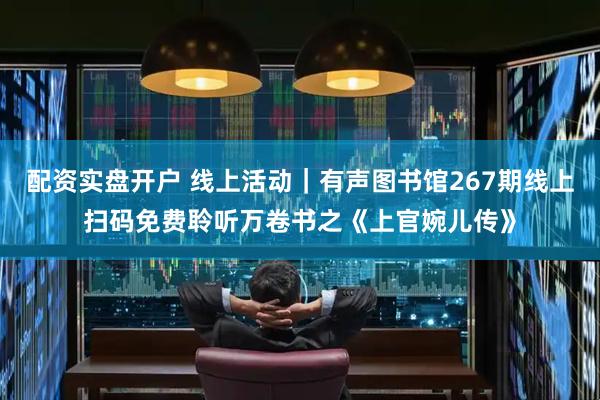 配资实盘开户 线上活动｜有声图书馆267期线上扫码免费聆听万卷书之《上官婉儿传》