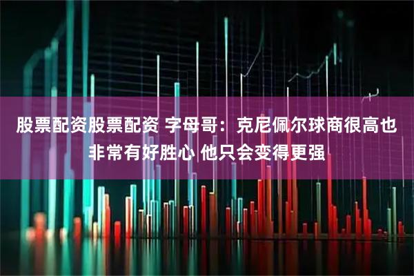 股票配资股票配资 字母哥：克尼佩尔球商很高也非常有好胜心 他只会变得更强