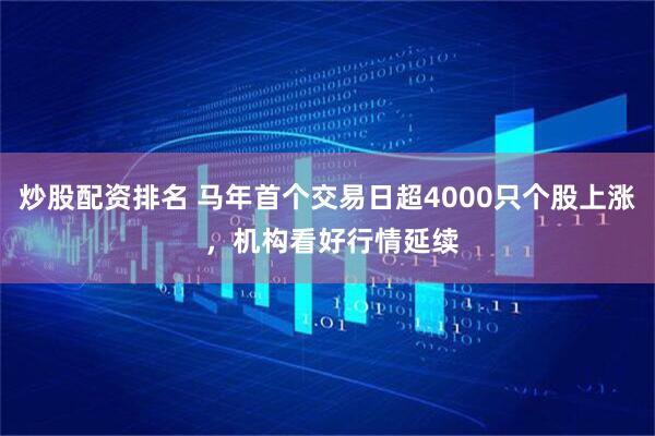 炒股配资排名 马年首个交易日超4000只个股上涨 ，机构看好行情延续