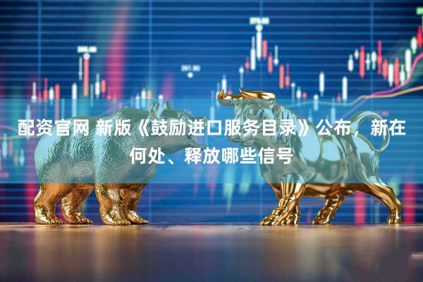 配资官网 新版《鼓励进口服务目录》公布，新在何处、释放哪些信号