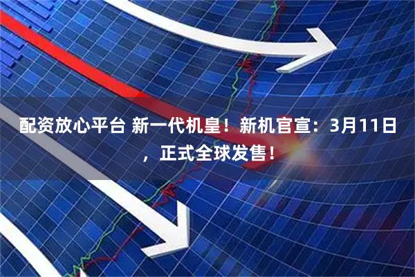 配资放心平台 新一代机皇！新机官宣：3月11日，正式全球发售！