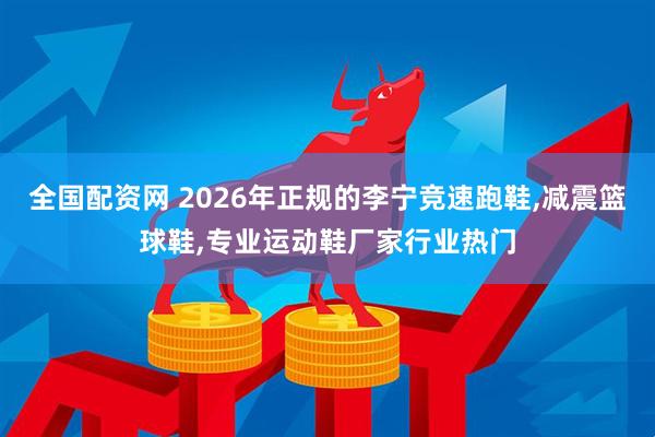 全国配资网 2026年正规的李宁竞速跑鞋,减震篮球鞋,专业运动鞋厂家行业热门