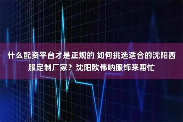 什么配资平台才是正规的 如何挑选适合的沈阳西服定制厂家？沈阳欧伟呐服饰来帮忙