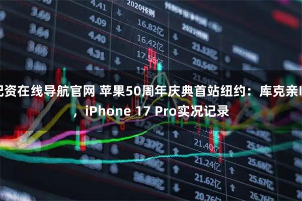 配资在线导航官网 苹果50周年庆典首站纽约：库克亲临，iPhone 17 Pro实况记录