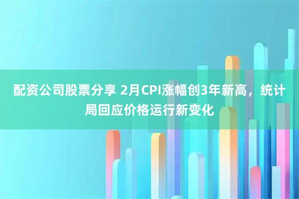 配资公司股票分享 2月CPI涨幅创3年新高，统计局回应价格运行新变化