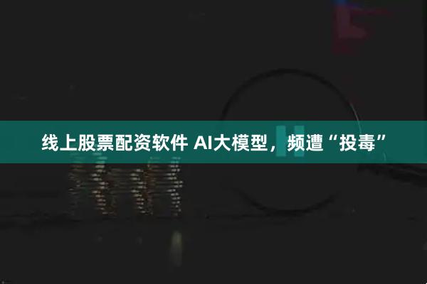 线上股票配资软件 AI大模型，频遭“投毒”