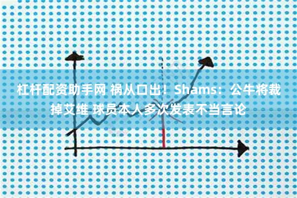 杠杆配资助手网 祸从口出!Shams:公牛将裁掉艾维 球员本人多次发表不当言论