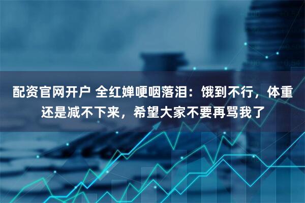 配资官网开户 全红婵哽咽落泪：饿到不行，体重还是减不下来，希望大家不要再骂我了