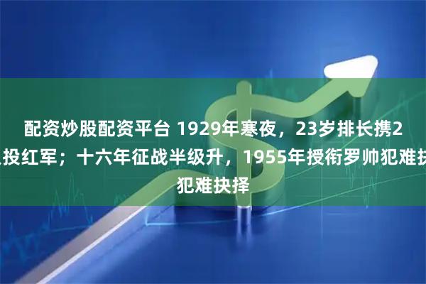 配资炒股配资平台 1929年寒夜,23岁排长携22人投红军;十六年征战半级升,1955年授衔罗帅犯难抉择