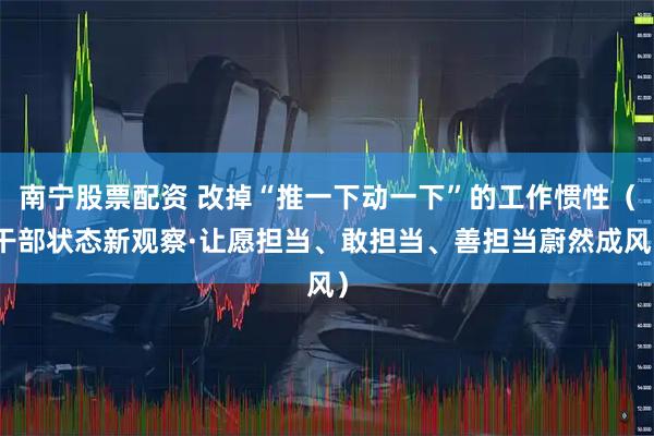 南宁股票配资 改掉“推一下动一下”的工作惯性（干部状态新观察·让愿担当、敢担当、善担当蔚然成风）