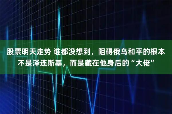 股票明天走势 谁都没想到,阻碍俄乌和平的根本不是泽连斯基,而是藏在他身后的“大佬”
