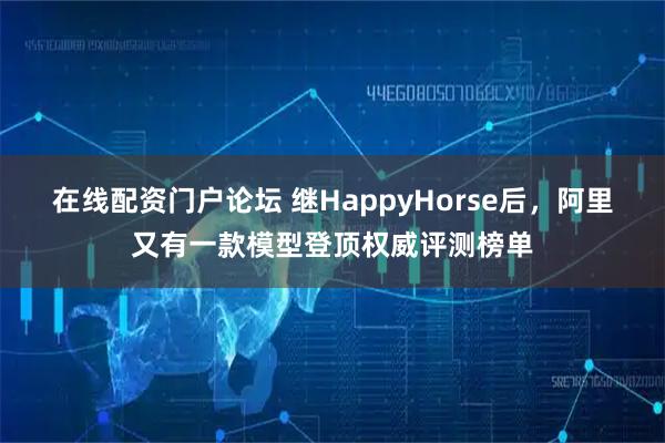 在线配资门户论坛 继HappyHorse后，阿里又有一款模型登顶权威评测榜单