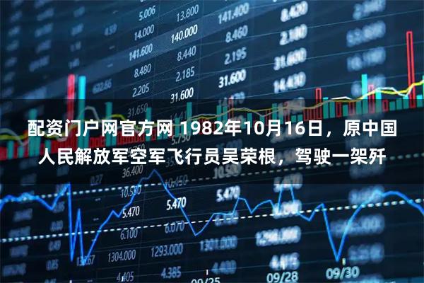 配资门户网官方网 1982年10月16日，原中国人民解放军空军飞行员吴荣根，驾驶一架歼