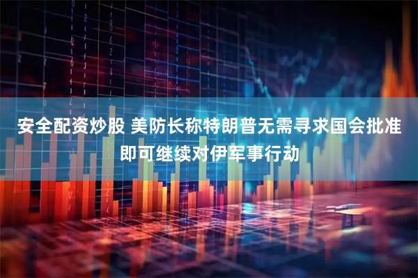安全配资炒股 美防长称特朗普无需寻求国会批准即可继续对伊军事行动