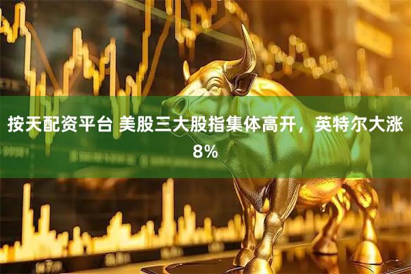 按天配资平台 美股三大股指集体高开，英特尔大涨8%