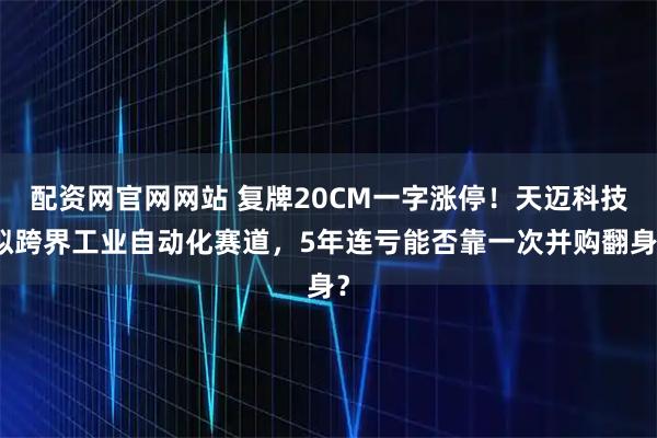 配资网官网网站 复牌20CM一字涨停！天迈科技拟跨界工业自动化赛道，5年连亏能否靠一次并购翻身？