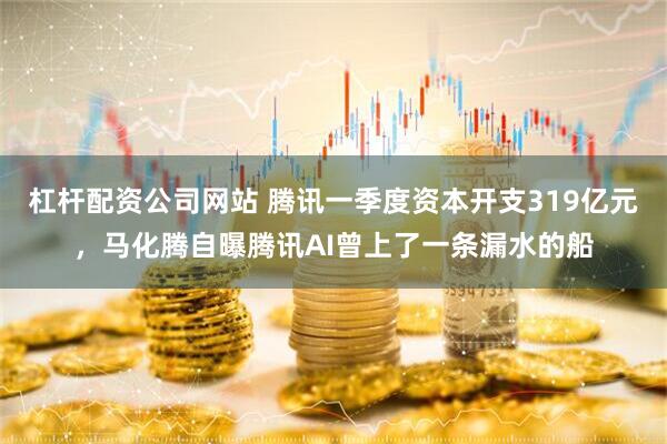 杠杆配资公司网站 腾讯一季度资本开支319亿元，马化腾自曝腾讯AI曾上了一条漏水的船