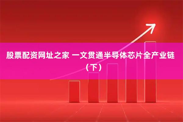 股票配资网址之家 一文贯通半导体芯片全产业链 （下）