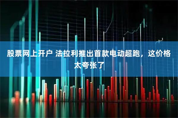 股票网上开户 法拉利推出首款电动超跑，这价格太夸张了