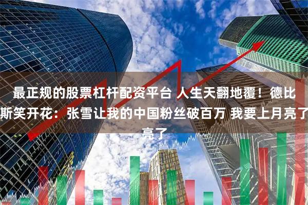 最正规的股票杠杆配资平台 人生天翻地覆！德比斯笑开花：张雪让我的中国粉丝破百万 我要上月亮了